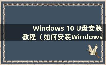 Windows 10 U盘安装教程（如何安装Windows 10 U盘）